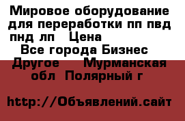 Мировое оборудование для переработки пп пвд пнд лп › Цена ­ 1 500 000 - Все города Бизнес » Другое   . Мурманская обл.,Полярный г.